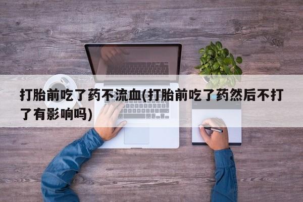 哪里可以买到打胎药打胎前吃了药不流血(打胎前吃了药然后不打了有影响吗)