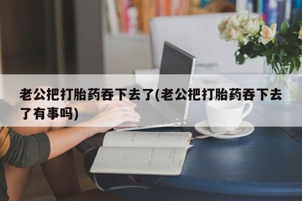 哪里可以买到打胎药老公把打胎药吞下去了(老公把打胎药吞下去了有事吗)