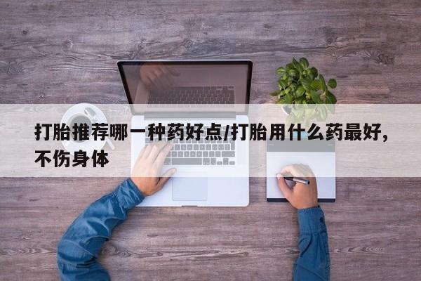 哪里可以买到打胎药打胎推荐哪一种药好点/打胎用什么药最好,不伤身体