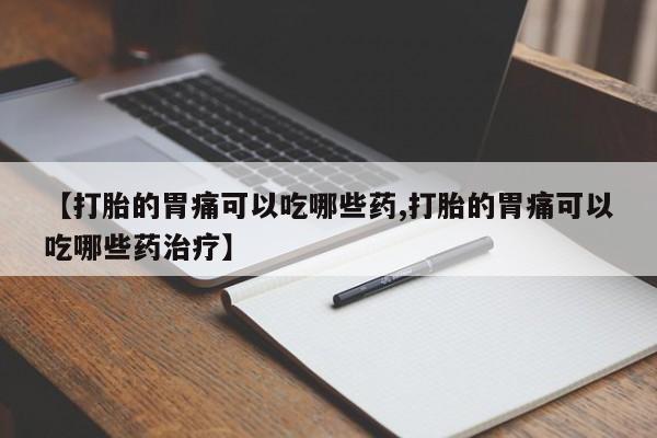 哪里可以买到打胎药【打胎的胃痛可以吃哪些药,打胎的胃痛可以吃哪些药治疗】