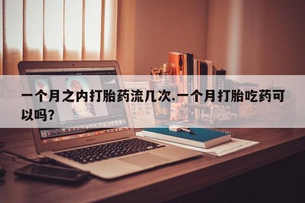 哪里可以买到打胎药一个月之内打胎药流几次.一个月打胎吃药可以吗？