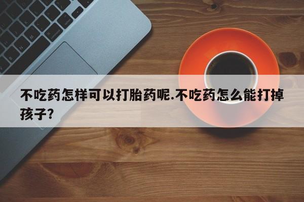 哪里可以买到打胎药不吃药怎样可以打胎药呢.不吃药怎么能打掉孩子？