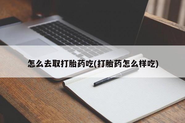 哪里可以买到打胎药怎么去取打胎药吃(打胎药怎么样吃)