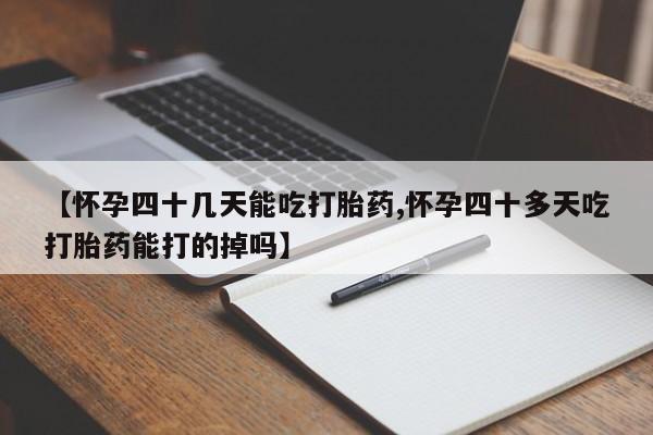 哪里可以买到打胎药【怀孕四十几天能吃打胎药,怀孕四十多天吃打胎药能打的掉吗】