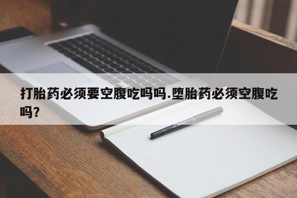 哪里可以买到打胎药打胎药必须要空腹吃吗吗.堕胎药必须空腹吃吗？