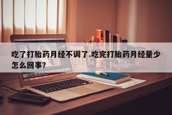 哪里可以买到打胎药吃了打胎药月经不调了.吃完打胎药月经量少怎么回事？