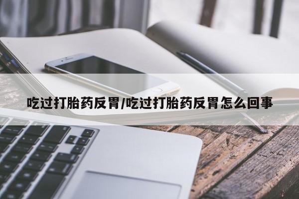 哪里可以买到打胎药吃过打胎药反胃/吃过打胎药反胃怎么回事