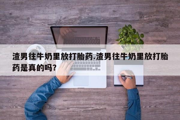 哪里可以买到打胎药渣男往牛奶里放打胎药.渣男往牛奶里放打胎药是真的吗？