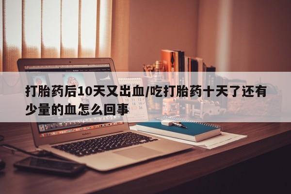 哪里可以买到打胎药打胎药后10天又出血/吃打胎药十天了还有少量的血怎么回事