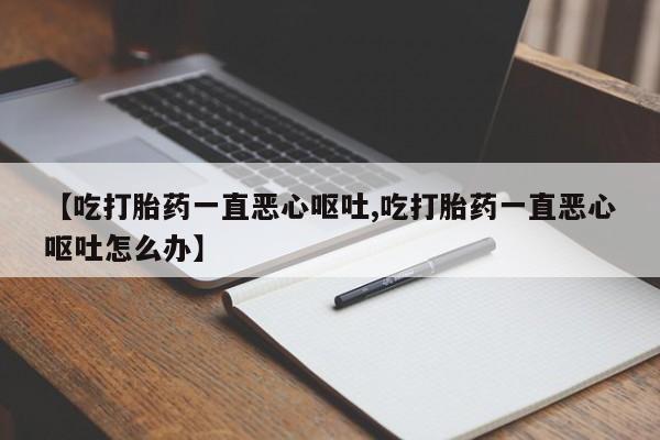 哪里可以买到打胎药【吃打胎药一直恶心呕吐,吃打胎药一直恶心呕吐怎么办】