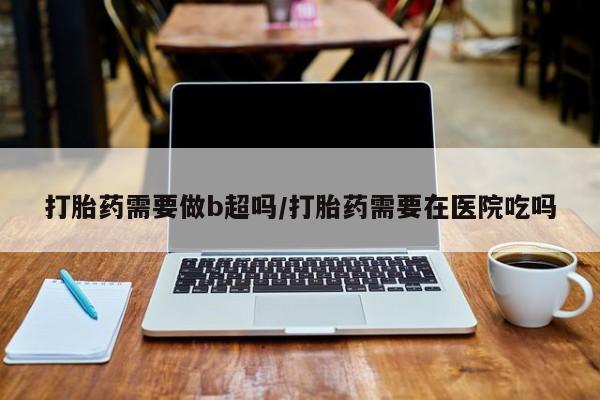 哪里可以买到打胎药打胎药需要做b超吗/打胎药需要在医院吃吗