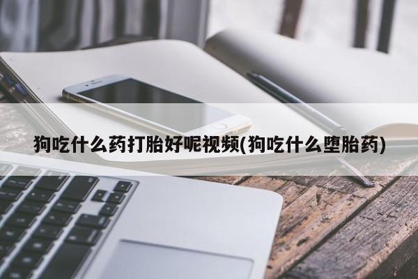 哪里可以买到打胎药狗吃什么药打胎好呢视频(狗吃什么堕胎药)