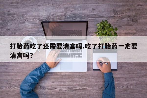 哪里可以买到打胎药打胎药吃了还需要清宫吗.吃了打胎药一定要清宫吗？