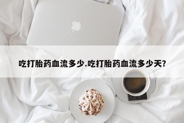 哪里可以买到打胎药吃打胎药血流多少.吃打胎药血流多少天？