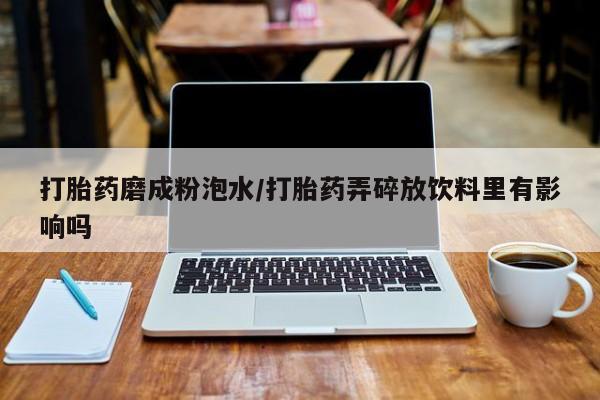 哪里可以买到打胎药打胎药磨成粉泡水/打胎药弄碎放饮料里有影响吗