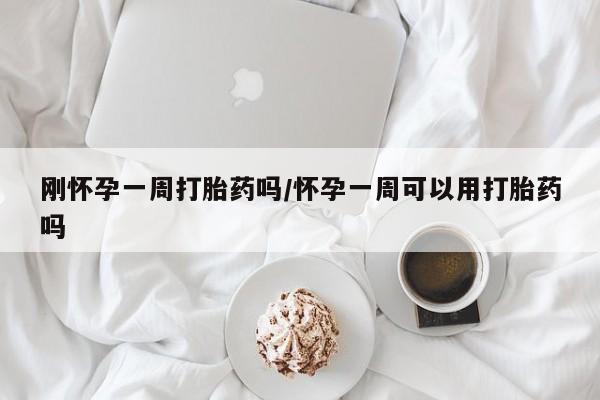 哪里可以买到打胎药刚怀孕一周打胎药吗/怀孕一周可以用打胎药吗