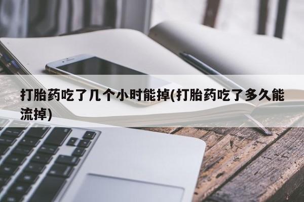 哪里可以买到打胎药打胎药吃了几个小时能掉(打胎药吃了多久能流掉)