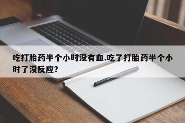 哪里可以买到打胎药吃打胎药半个小时没有血.吃了打胎药半个小时了没反应？