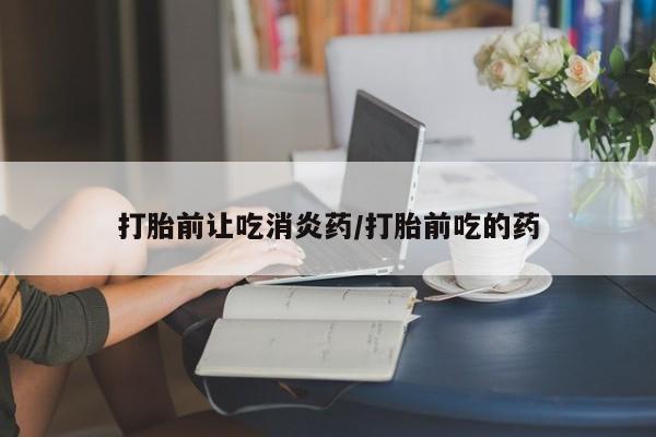 哪里可以买到打胎药打胎前让吃消炎药/打胎前吃的药
