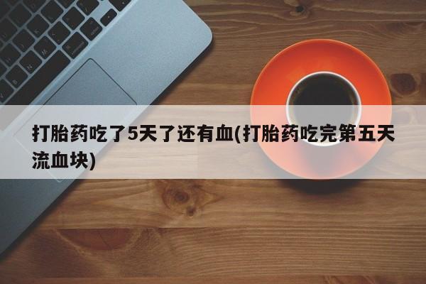哪里可以买到打胎药打胎药吃了5天了还有血(打胎药吃完第五天流血块)