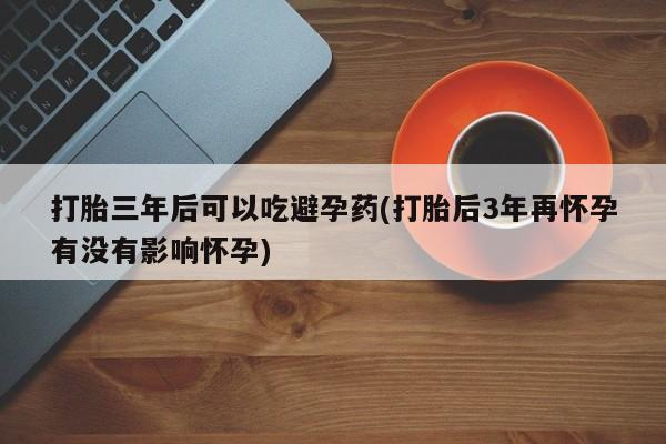 哪里可以买到打胎药打胎三年后可以吃避孕药(打胎后3年再怀孕有没有影响怀孕)