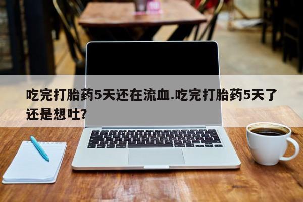 哪里可以买到打胎药吃完打胎药5天还在流血.吃完打胎药5天了还是想吐？