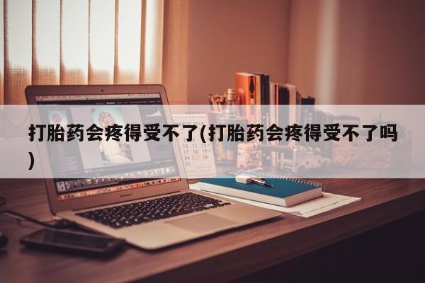 哪里可以买到打胎药打胎药会疼得受不了(打胎药会疼得受不了吗)
