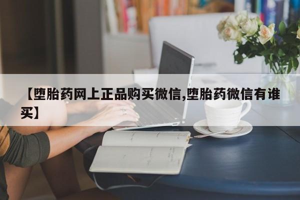 哪里可以买到打胎药【堕胎药网上正品购买微信,堕胎药微信有谁买】