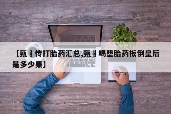 哪里可以买到打胎药【甄嬛传打胎药汇总,甄嬛喝堕胎药扳倒皇后是多少集】