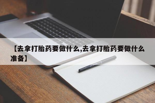 哪里可以买到打胎药【去拿打胎药要做什么,去拿打胎药要做什么准备】