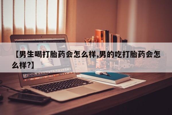 哪里可以买到打胎药【男生喝打胎药会怎么样,男的吃打胎药会怎么样?】