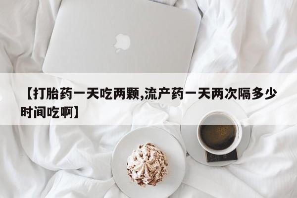 哪里可以买到打胎药【打胎药一天吃两颗,流产药一天两次隔多少时间吃啊】