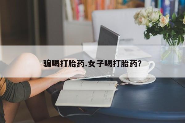 哪里可以买到打胎药骗喝打胎药.女子喝打胎药？