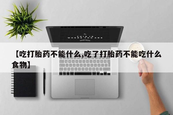 哪里可以买到打胎药【吃打胎药不能什么,吃了打胎药不能吃什么食物】