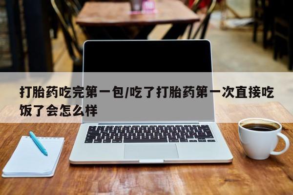 哪里可以买到打胎药打胎药吃完第一包/吃了打胎药第一次直接吃饭了会怎么样