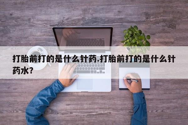 哪里可以买到打胎药打胎前打的是什么针药.打胎前打的是什么针药水？