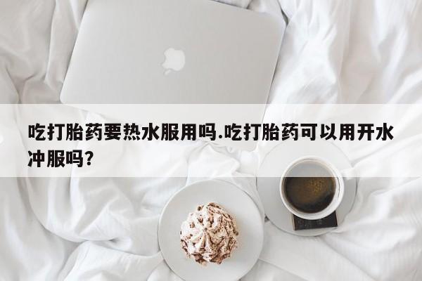 哪里可以买到打胎药吃打胎药要热水服用吗.吃打胎药可以用开水冲服吗？
