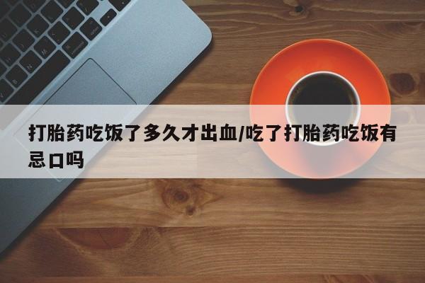 哪里可以买到打胎药打胎药吃饭了多久才出血/吃了打胎药吃饭有忌口吗