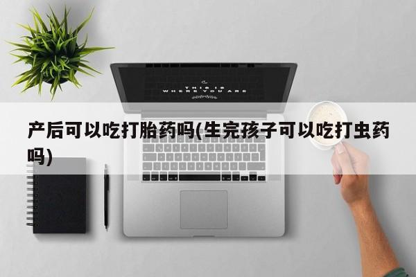 哪里可以买到打胎药产后可以吃打胎药吗(生完孩子可以吃打虫药吗)