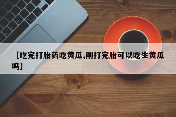 哪里可以买到打胎药【吃完打胎药吃黄瓜,刚打完胎可以吃生黄瓜吗】