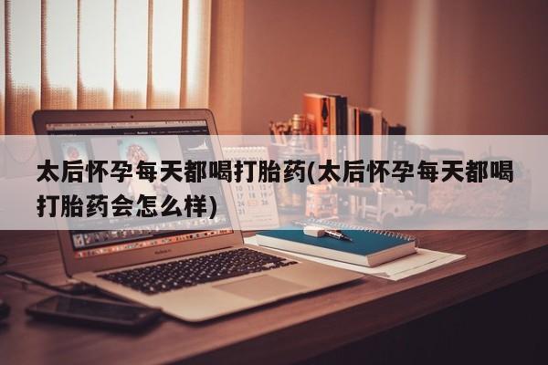 哪里可以买到打胎药太后怀孕每天都喝打胎药(太后怀孕每天都喝打胎药会怎么样)