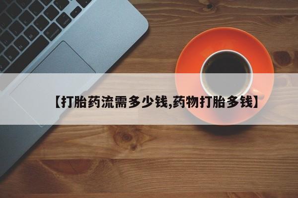 哪里可以买到打胎药【打胎药流需多少钱,药物打胎多钱】