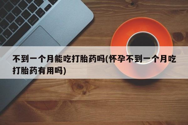 哪里可以买到打胎药不到一个月能吃打胎药吗(怀孕不到一个月吃打胎药有用吗)