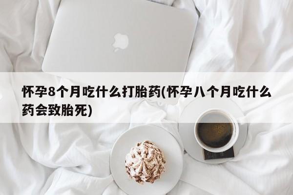 哪里可以买到打胎药怀孕8个月吃什么打胎药(怀孕八个月吃什么药会致胎死)