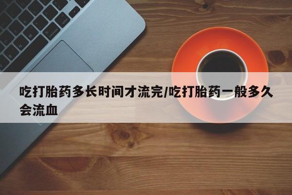 哪里可以买到打胎药吃打胎药多长时间才流完/吃打胎药一般多久会流血