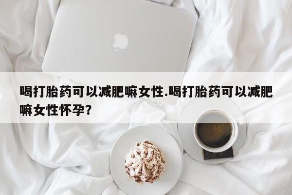 哪里可以买到打胎药喝打胎药可以减肥嘛女性.喝打胎药可以减肥嘛女性怀孕？