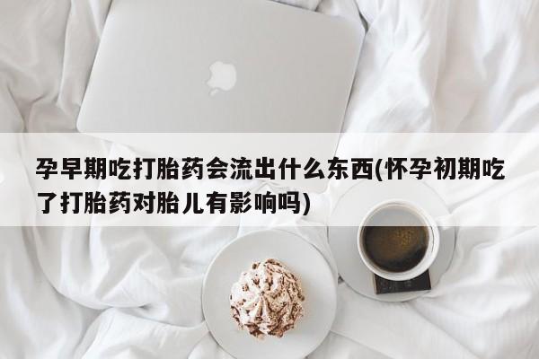 哪里可以买到打胎药孕早期吃打胎药会流出什么东西(怀孕初期吃了打胎药对胎儿有影响吗)