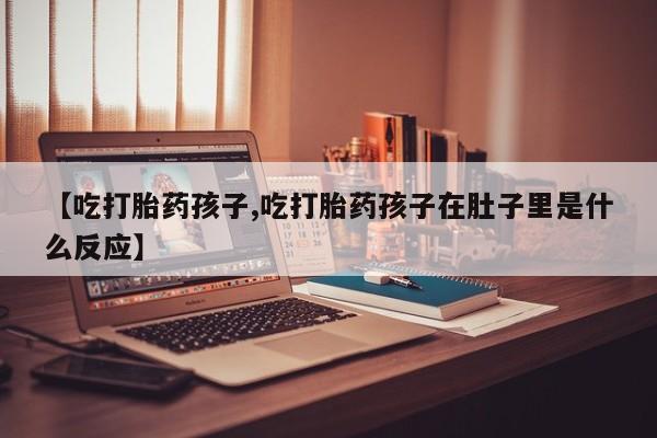 哪里可以买到打胎药【吃打胎药孩子,吃打胎药孩子在肚子里是什么反应】
