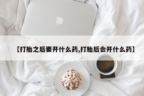 哪里可以买到打胎药【打胎之后要开什么药,打胎后会开什么药】