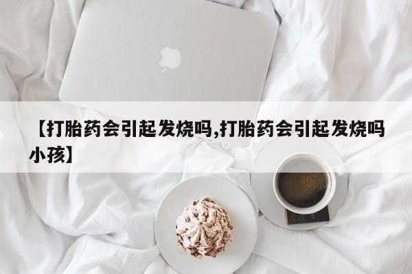 哪里可以买到打胎药【打胎药会引起发烧吗,打胎药会引起发烧吗小孩】
